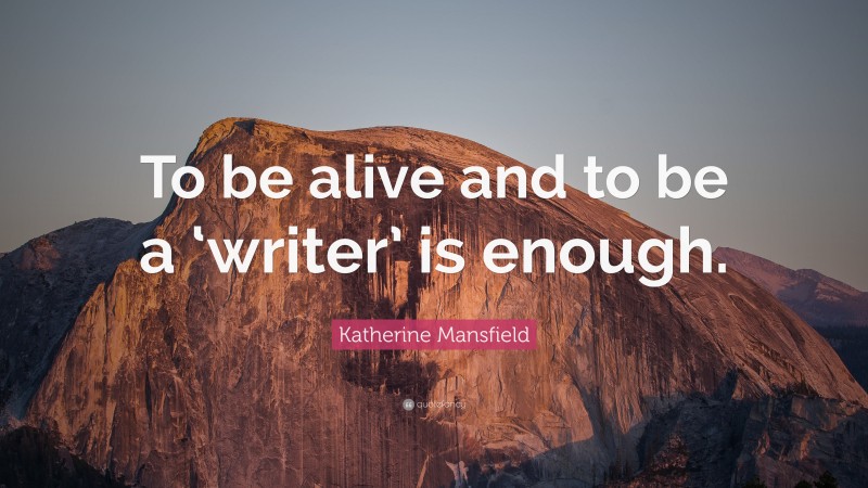 Katherine Mansfield Quote: “To be alive and to be a ‘writer’ is enough.”