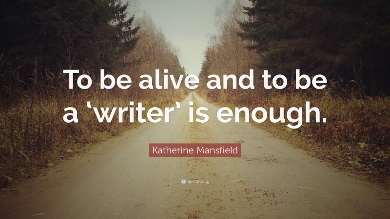 Katherine Mansfield Quote: “To be alive and to be a ‘writer’ is enough.”