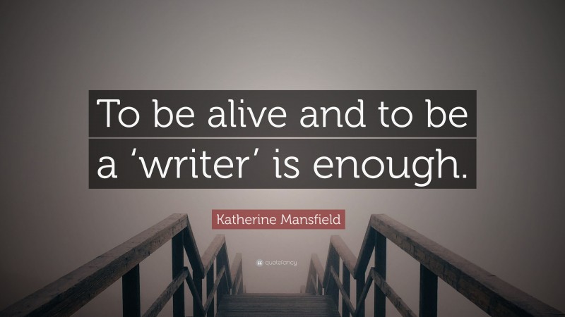 Katherine Mansfield Quote: “To be alive and to be a ‘writer’ is enough.”