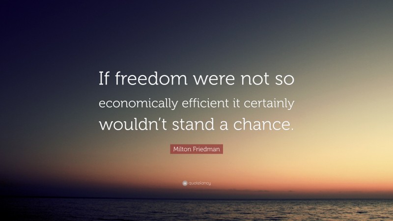 Milton Friedman Quote: “If freedom were not so economically efficient it certainly wouldn’t stand a chance.”