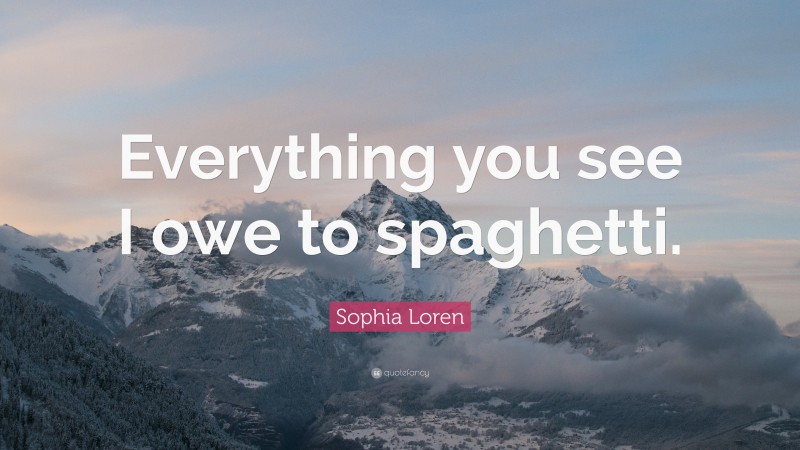 Sophia Loren Quote: “Everything you see I owe to spaghetti.”