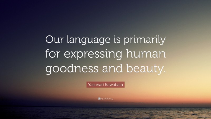 Yasunari Kawabata Quote: “Our language is primarily for expressing human goodness and beauty.”