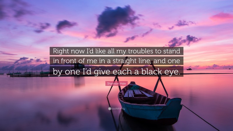 Shannon Hale Quote: “Right now I’d like all my troubles to stand in front of me in a straight line, and one by one I’d give each a black eye.”