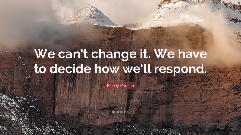 Randy Pausch Quote: “We can’t change it. We have to decide how we’ll respond.”