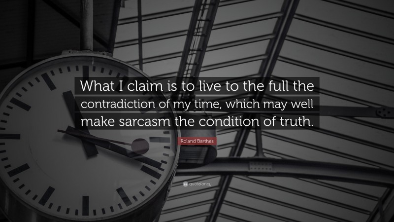 Roland Barthes Quote: “What I claim is to live to the full the contradiction of my time, which may well make sarcasm the condition of truth.”