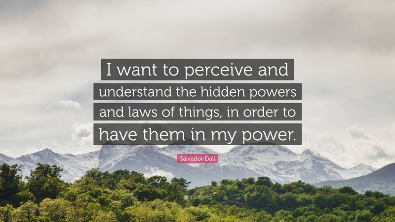 Salvador Dalí Quote: “I want to perceive and understand the hidden powers and laws of things, in order to have them in my power.”