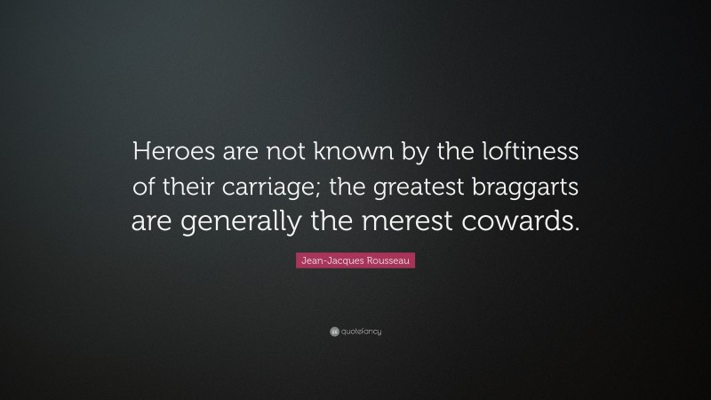 Jean-Jacques Rousseau Quote: “Heroes are not known by the loftiness of their carriage; the greatest braggarts are generally the merest cowards.”