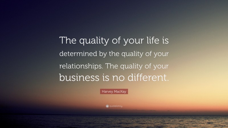 Harvey MacKay Quote: “The quality of your life is determined by the quality of your relationships. The quality of your business is no different.”