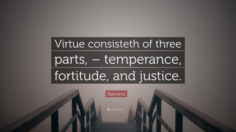 Epicurus Quote: “Virtue consisteth of three parts, – temperance, fortitude, and justice.”