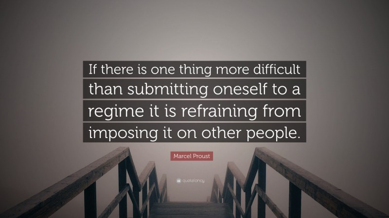 Marcel Proust Quote: “If there is one thing more difficult than submitting oneself to a regime it is refraining from imposing it on other people.”