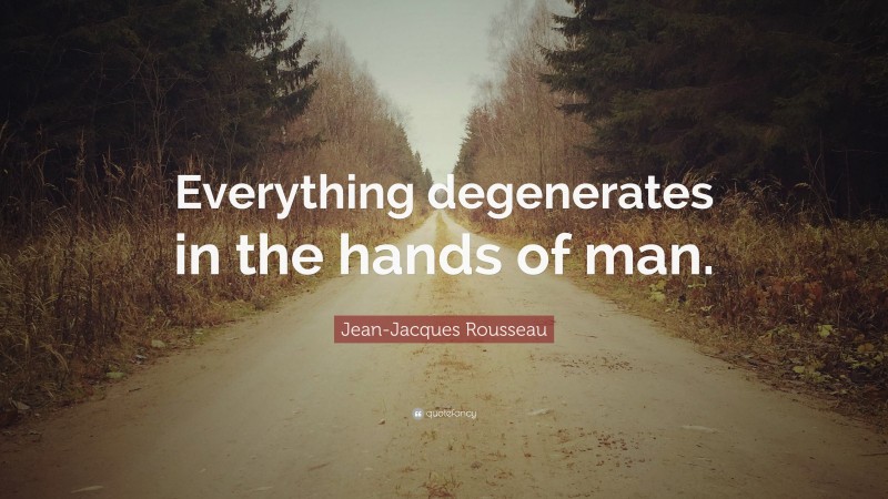 Jean-Jacques Rousseau Quote: “Everything degenerates in the hands of man.”