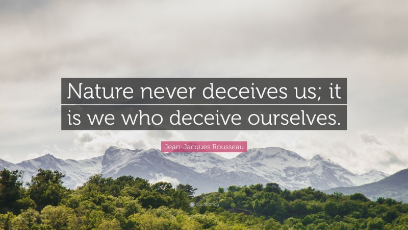 Jean-Jacques Rousseau Quote: “Nature never deceives us; it is we who deceive ourselves.”