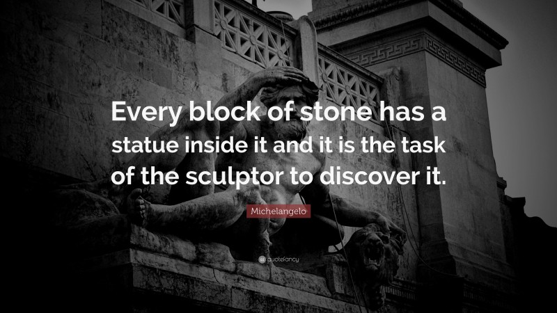 Michelangelo Quote: “Every block of stone has a statue inside it and it is the task of the sculptor to discover it.”