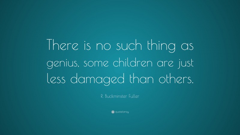 R. Buckminster Fuller Quote: “There is no such thing as genius, some children are just less damaged than others.”