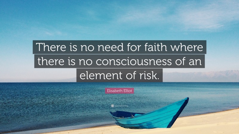 Elisabeth Elliot Quote: “There is no need for faith where there is no consciousness of an element of risk.”