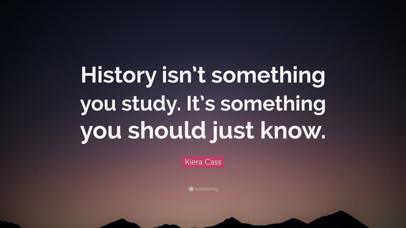 Kiera Cass Quote: “History isn’t something you study. It’s something you should just know.”