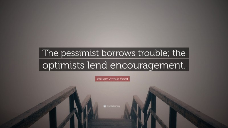 William Arthur Ward Quote: “The pessimist borrows trouble; the optimists lend encouragement.”