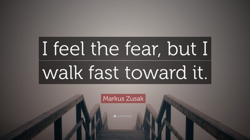 Markus Zusak Quote: “I feel the fear, but I walk fast toward it.”