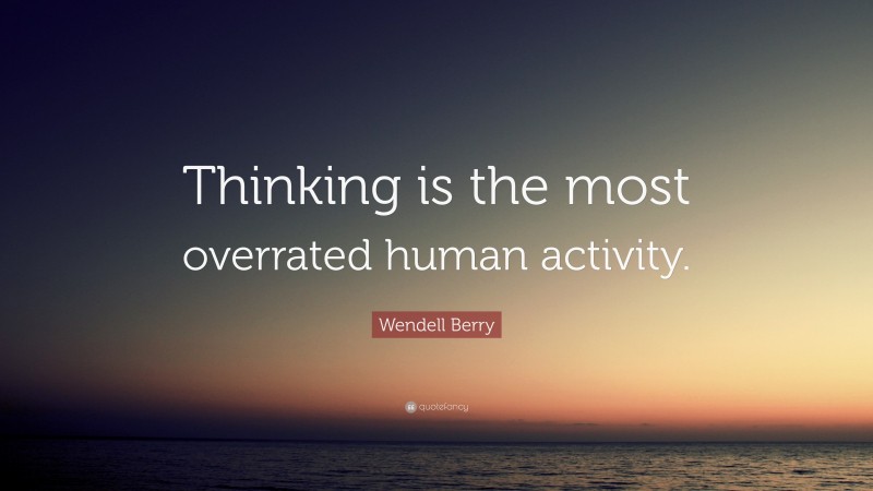 Wendell Berry Quote: “Thinking is the most overrated human activity.”