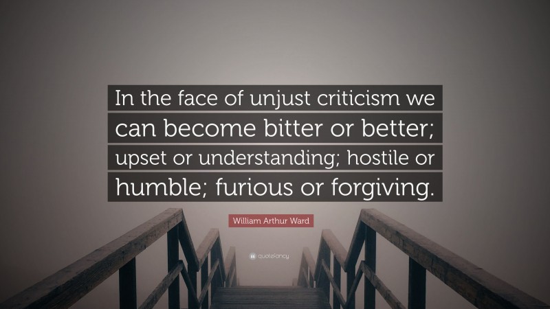William Arthur Ward Quote: “In the face of unjust criticism we can become bitter or better; upset or understanding; hostile or humble; furious or forgiving.”