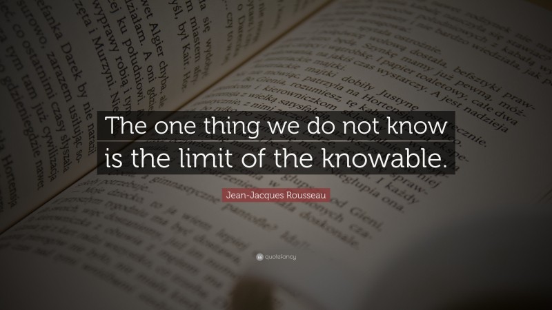 Jean-Jacques Rousseau Quote: “The one thing we do not know is the limit of the knowable.”