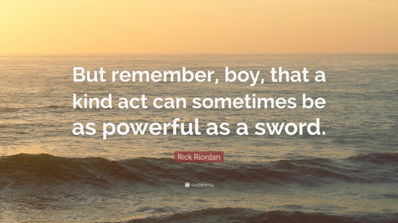 Rick Riordan Quote: “But remember, boy, that a kind act can sometimes be as powerful as a sword.”