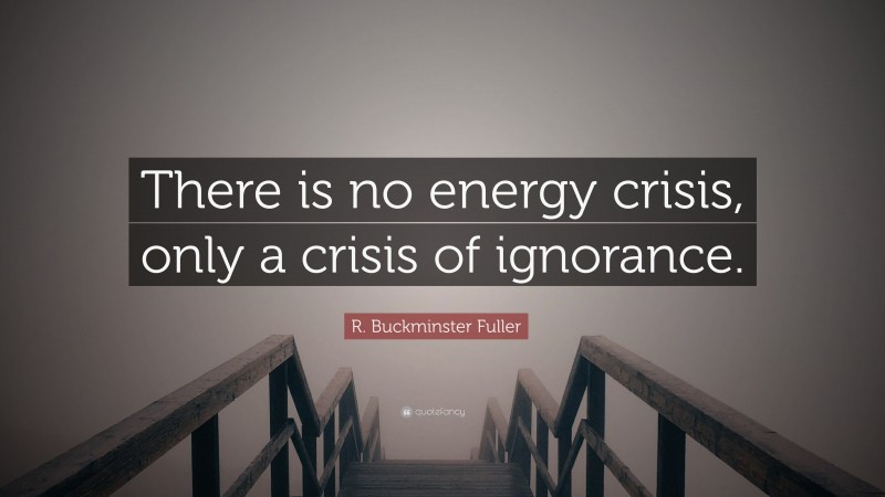 R. Buckminster Fuller Quote: “There is no energy crisis, only a crisis of ignorance.”