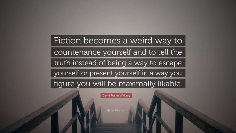 David Foster Wallace Quote: “Fiction becomes a weird way to countenance yourself and to tell the truth instead of being a way to escape yourself or present yourself in a way you figure you will be maximally likable.”