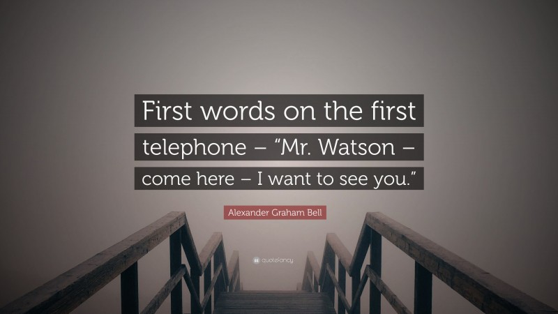 Alexander Graham Bell Quote: “First words on the first telephone – “Mr. Watson – come here – I want to see you.””