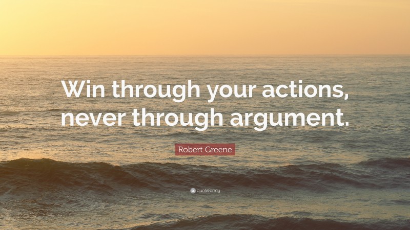 Robert Greene Quote: “Win through your actions, never through argument.”