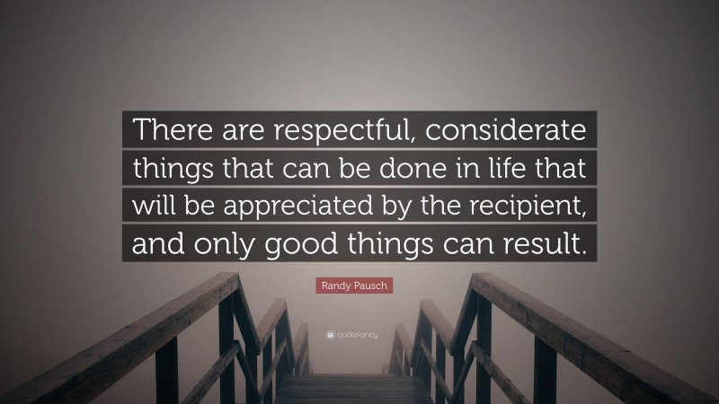 Randy Pausch Quote: “There are respectful, considerate things that can be done in life that will be appreciated by the recipient, and only good things can result.”