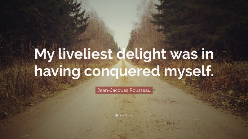 Jean-Jacques Rousseau Quote: “My liveliest delight was in having conquered myself.”