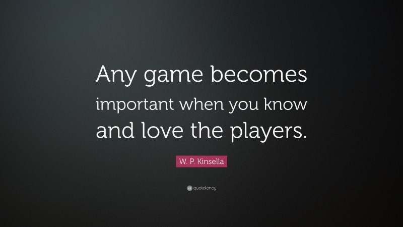 W. P. Kinsella Quote: “Any game becomes important when you know and love the players.”