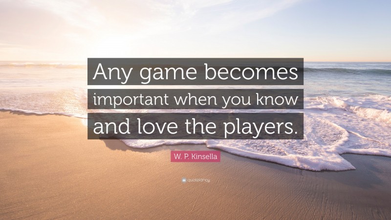 W. P. Kinsella Quote: “Any game becomes important when you know and love the players.”