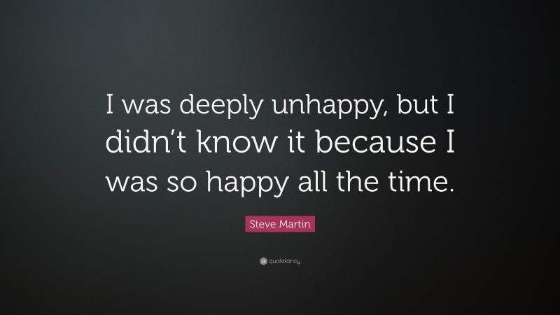 Steve Martin Quote: “I was deeply unhappy, but I didn’t know it because I was so happy all the time.”
