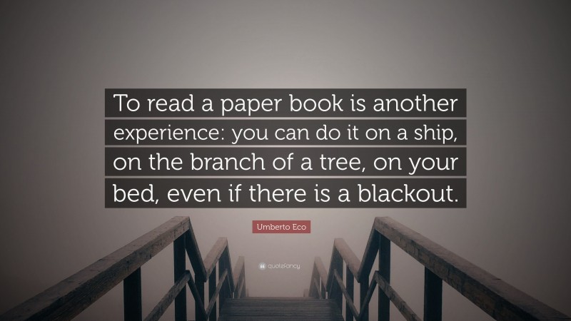 Umberto Eco Quote: “To read a paper book is another experience: you can do it on a ship, on the branch of a tree, on your bed, even if there is a blackout.”