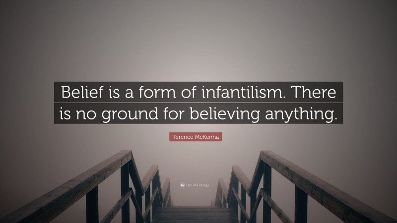 Terence McKenna Quote: “Belief is a form of infantilism. There is no ground for believing anything.”
