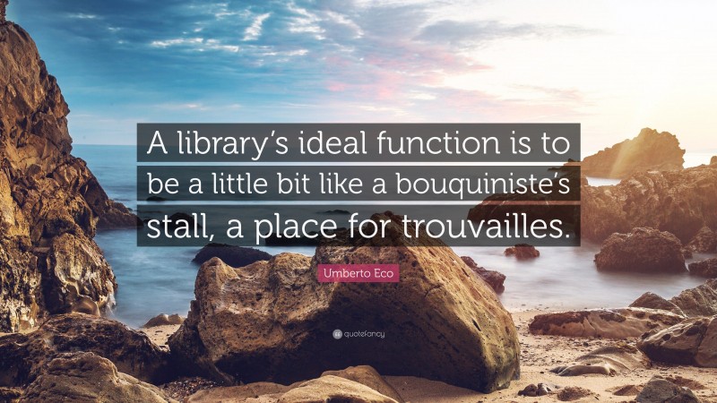 Umberto Eco Quote: “A library’s ideal function is to be a little bit like a bouquiniste’s stall, a place for trouvailles.”