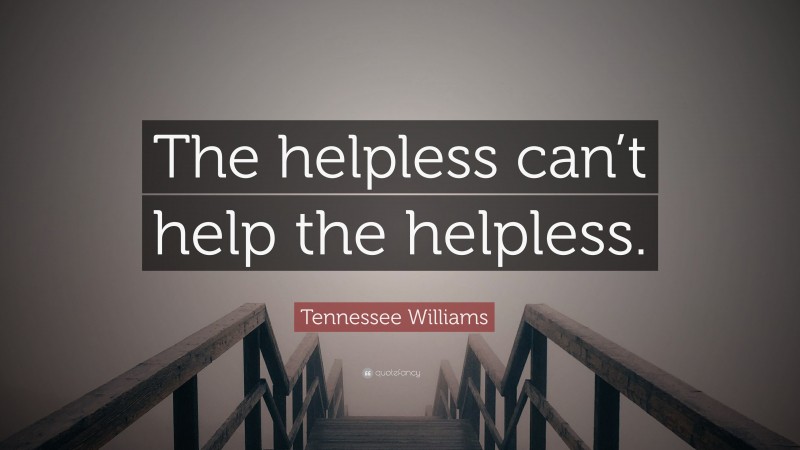 Tennessee Williams Quote: “The helpless can’t help the helpless.”