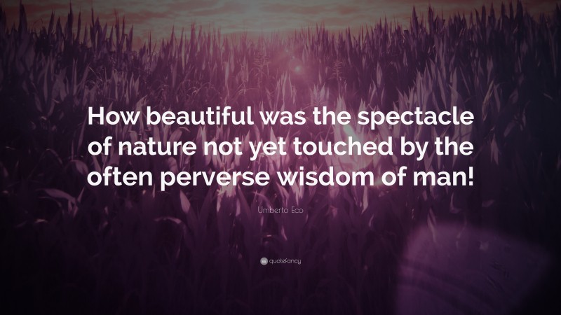 Umberto Eco Quote: “How beautiful was the spectacle of nature not yet touched by the often perverse wisdom of man!”