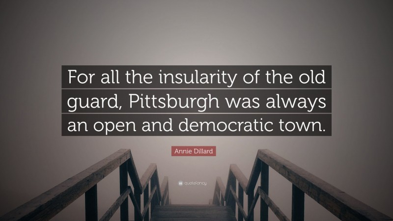 Annie Dillard Quote: “For all the insularity of the old guard, Pittsburgh was always an open and democratic town.”