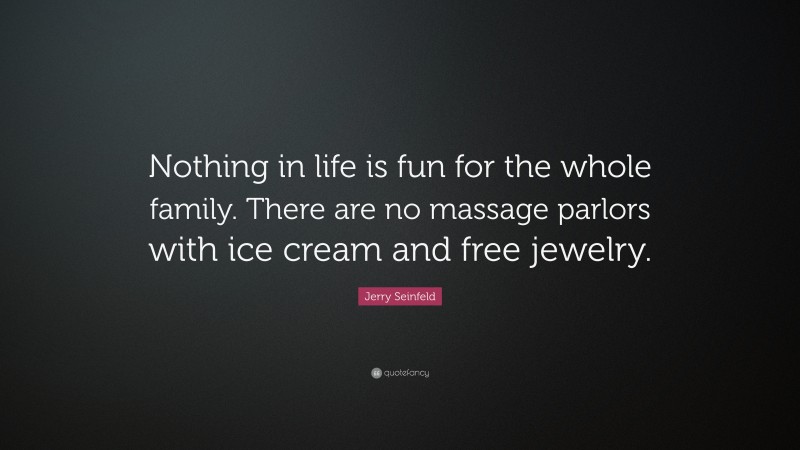 Jerry Seinfeld Quote: “Nothing in life is fun for the whole family. There are no massage parlors with ice cream and free jewelry.”