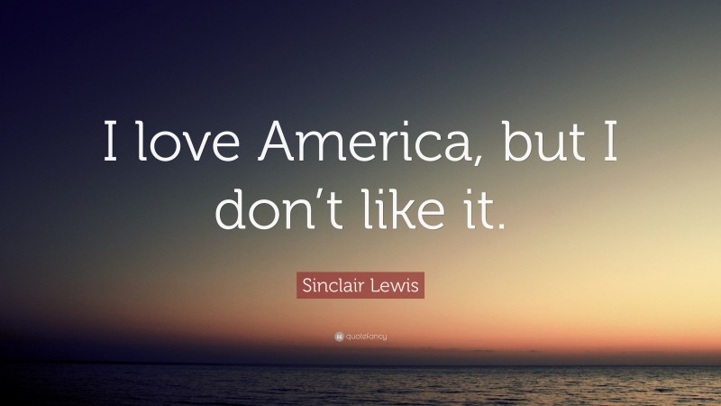 Sinclair Lewis Quote: “I love America, but I don’t like it.”