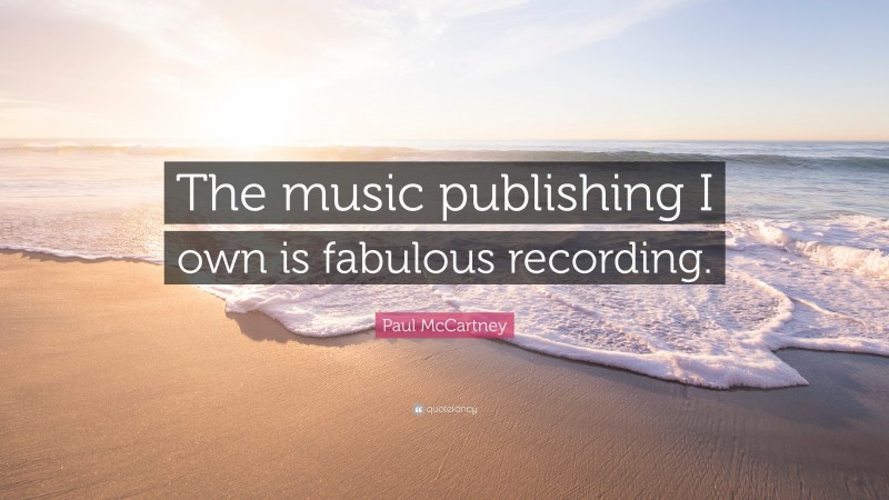 Paul McCartney Quote: “The music publishing I own is fabulous recording.”