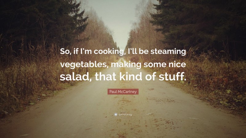 Paul McCartney Quote: “So, if I’m cooking, I’ll be steaming vegetables, making some nice salad, that kind of stuff.”