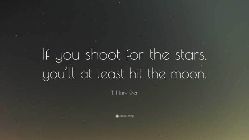 T. Harv Eker Quote: “If you shoot for the stars, you’ll at least hit the moon.”