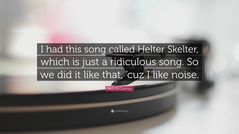 Paul McCartney Quote: “I had this song called Helter Skelter, which is just a ridiculous song. So we did it like that, ’cuz I like noise.”