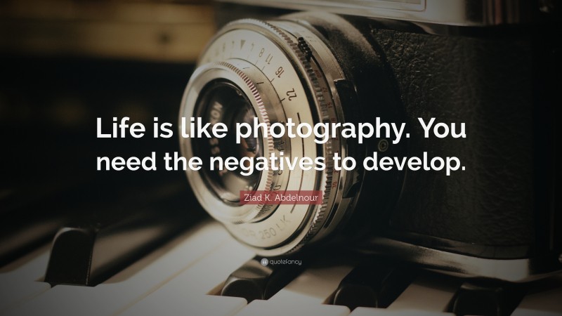 Ziad K. Abdelnour Quote: “Life is like photography. You need the negatives to develop.”