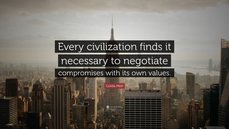 Golda Meir Quote: “Every civilization finds it necessary to negotiate compromises with its own values.”