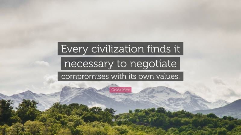 Golda Meir Quote: “Every civilization finds it necessary to negotiate compromises with its own values.”